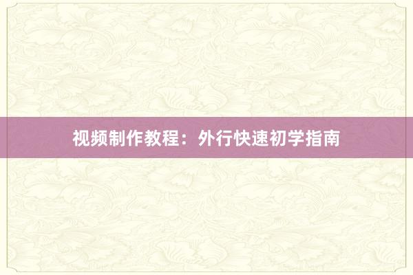 视频制作教程：外行快速初学指南