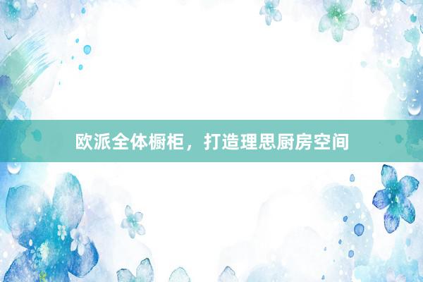 欧派全体橱柜，打造理思厨房空间