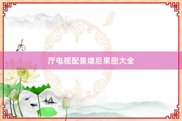 厅电视配景墙后果图大全
