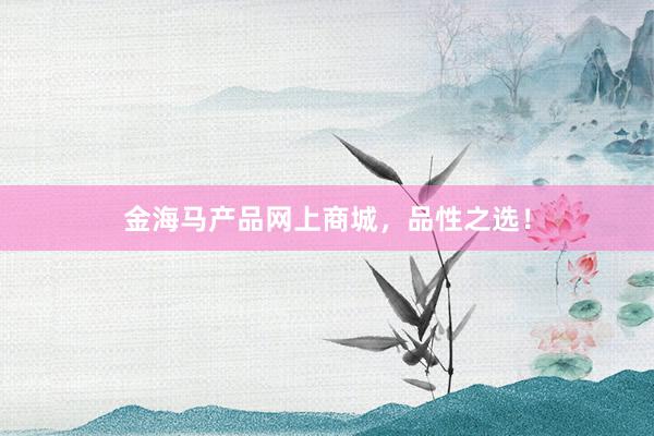 金海马产品网上商城，品性之选！