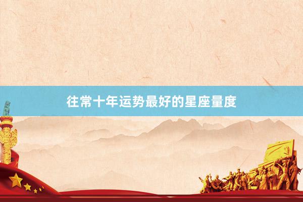 往常十年运势最好的星座量度