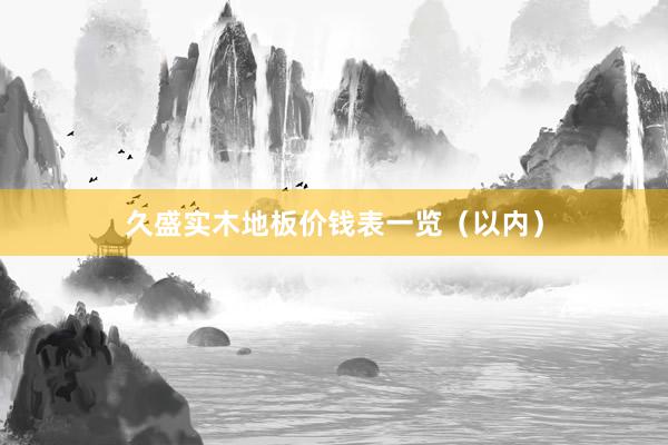 久盛实木地板价钱表一览（以内）