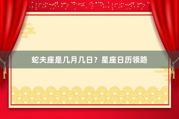 蛇夫座是几月几日？星座日历领路