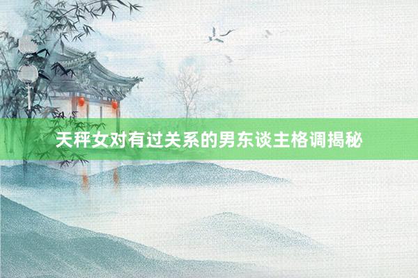 天秤女对有过关系的男东谈主格调揭秘