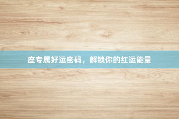 座专属好运密码，解锁你的红运能量
