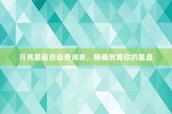 月亮星座自动查询表，精确测算你的星盘