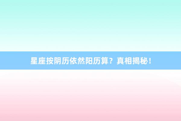 星座按阴历依然阳历算？真相揭秘！