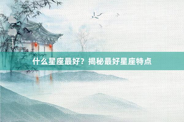 什么星座最好？揭秘最好星座特点