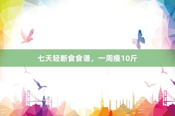 七天轻断食食谱，一周瘦10斤