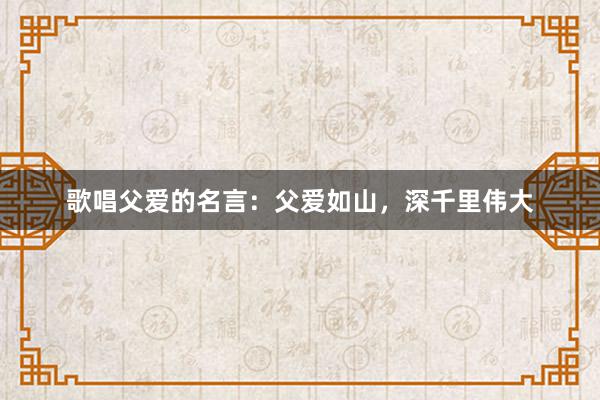 歌唱父爱的名言：父爱如山，深千里伟大