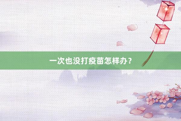 一次也没打疫苗怎样办？