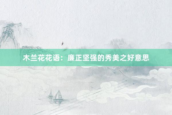 木兰花花语：廉正坚强的秀美之好意思